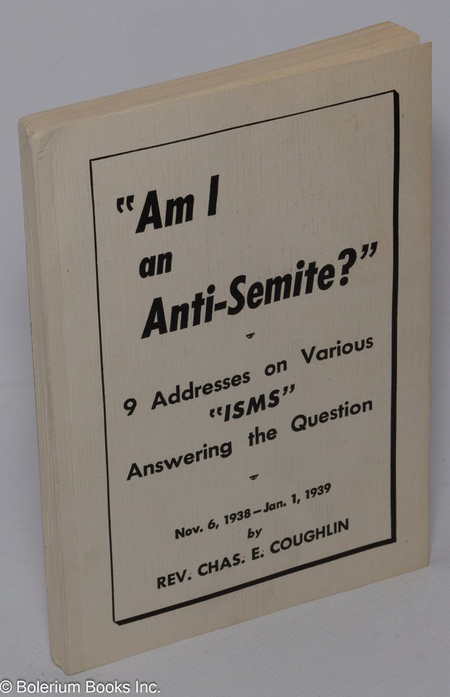 Cat.No: 290736 "Am I an anti-Semite?" 9 addresses on various 'isms' answering the question, Nov. 6, 1938 - Jan. 1, 1939. Charles E. Coughlin.