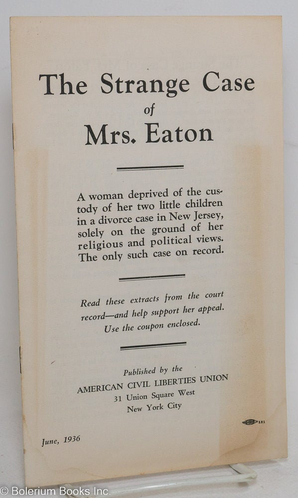 Cat.No: 291494 The strange case of Mrs. Eaton: a woman deprived of the custody of her two little children in a divorce case in New Jersey, solely on the ground of her religious and political views. The only such case on record. American Civil Liberties Union.