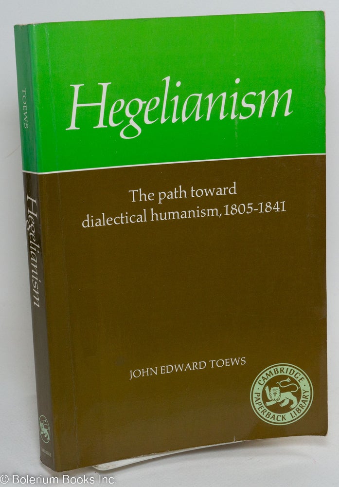Cat.No: 291567 Hegelianism; the path toward dialectical humanism, 1805-1841. John Edward Toews.