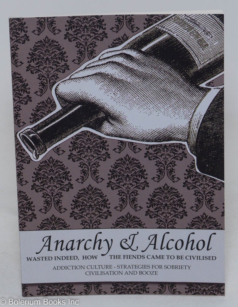 Cat.No: 293648 Anarchy & Alcohol: Wasted Indeed [with] How the Fiends Came to Be Civilized. Addiction Culture, Strategies for Sobriety, Civilization and Booze. Alcoholics Autonomous.