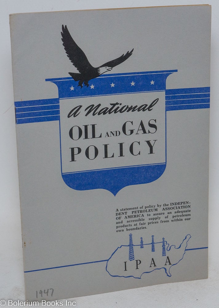 Cat.No: 294026 A National Oil and Gas Policy: A statement of policy by the Independent Petroleum Association of America to assure an adequate and accessible supply of petroleum products at fair prices from within our own boundaries
