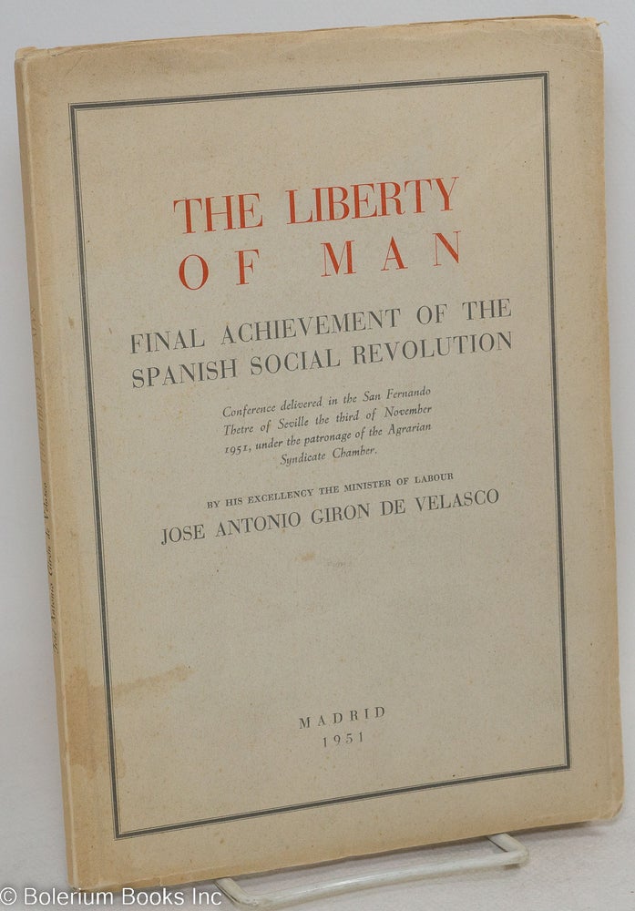 Cat.No: 295071 The liberty of man; final achievement of the Spanish Social Revolution. Conference delivered in the San Fernando Thetre [sic] of Seville the third of November 1951, under the patronage of the Agrarian Syndicate Chamber. Jose Antonio Giron de Velasco.