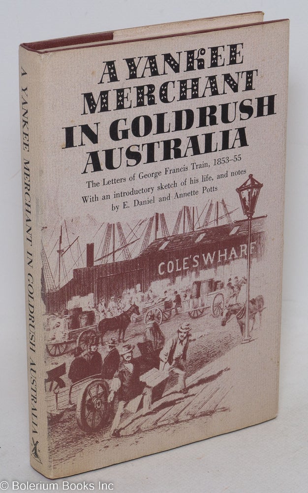 Cat.No: 297158 A Yankee Merchant in Goldrush Australia. The Letters of George Francis Train 1853-55, With an introductory sketch of his life and notes by E. Daniel [Potts] And Annette Potts. George Francis Train, writer.