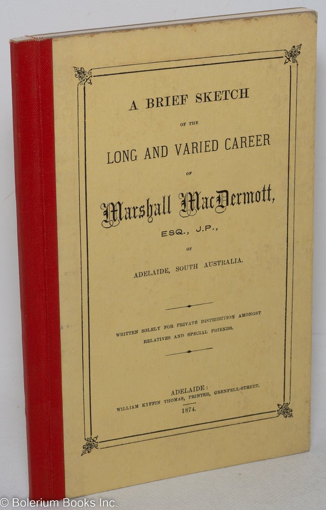 Cat.No: 297692 A Brief Sketch of the Long and Varied Career of Marshall MacDermott, Esq., J.P., of Adelaide, South Australia. Written solely for private distribution amongst relatives and special friends. Marshall MacDermott.