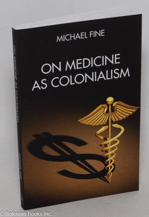 Cat.No: 299674 On Medicine as Colonialism. Michael Fine, Christopher Koller