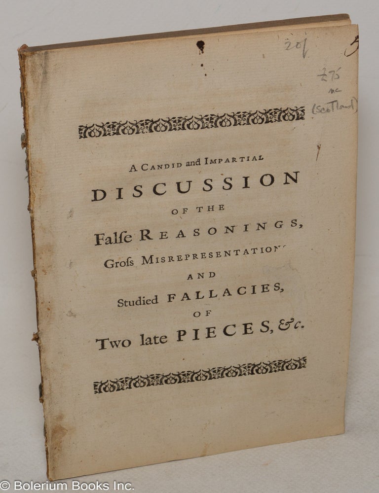 Cat.No: 300091 A Candid and Impartial Discussion of the False Reasonings,Gross Misrepresentations, and Studied Fallacies, of Two late Pieces: The Former written To vilify the Inhabitants of One End of This Island: And the Latter, of the Other. Together with A fair and clear Account of the Advantages derived to Both Parts of the Nation, by the Union: and The Consequencs of raising false Notions of it, Set in their true Light. By a Friend of Great Britain