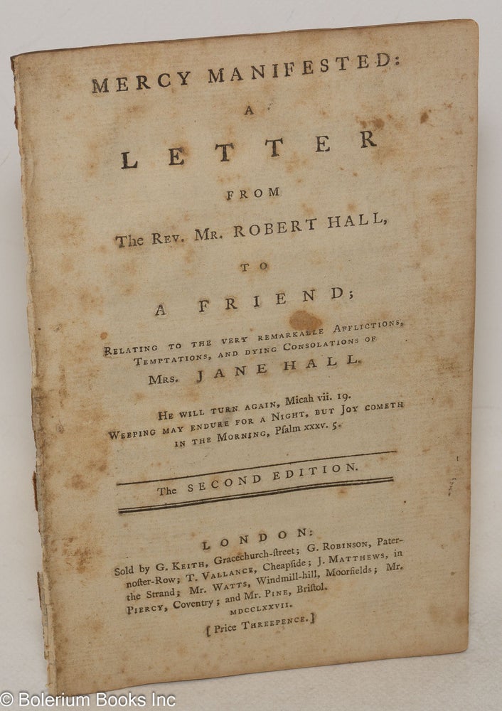 Cat.No: 300380 Mercy Manifested: A Letter from the Rev. Mr. Robert Hall, to a Friend; Relating to the very remarkable afflictions, temptations, and dying consolations of Mrs. Jane Hall. The Second Edition [disbound]. Robert Hall.