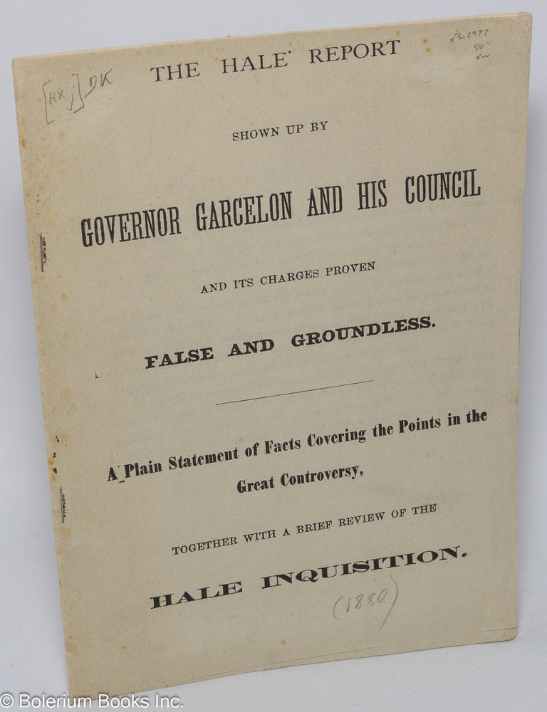 Cat.No: 302972 The Hale Report Shown up by Governor Garcelon and his council and its charges proven false and groundless. A Plain Statement of Facts Covering the Points in the Great Controversy, together with a brief review of the Hale inquisition.
