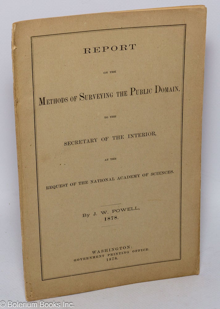 Cat.No: 303618 Report on the Methods of Surveying the Public Domain, to the Secretary of the Interior, at the Request of the National Academy of Sciences. J. W. Powell, John Wesley Powell in full.