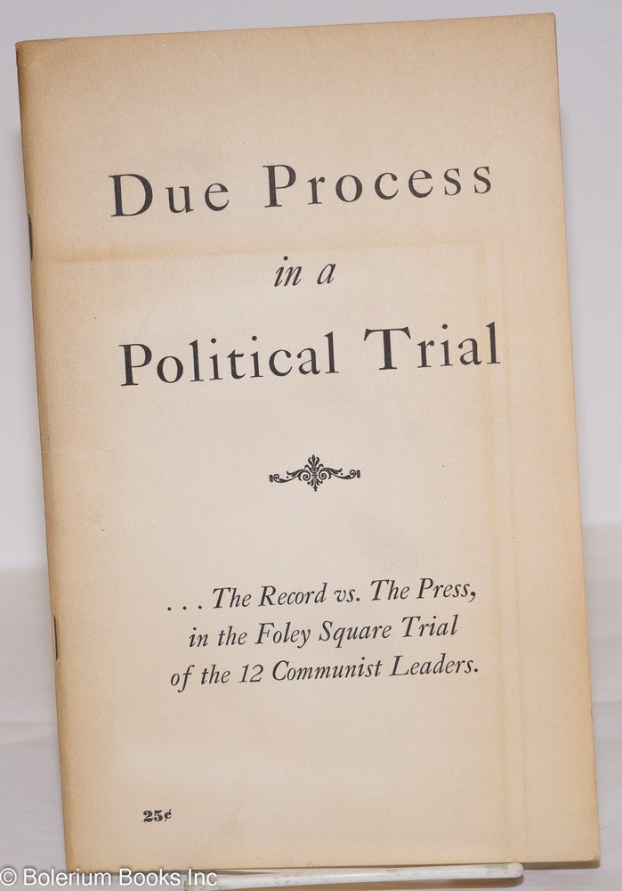Cat.No: 3055 Due Process in a Political Trial; the record vs. the press, in the Foley Square Trial of the 12 Communist leaders. National Non-partisan Committee to Defend the Rights of the 12 Communist Leaders.