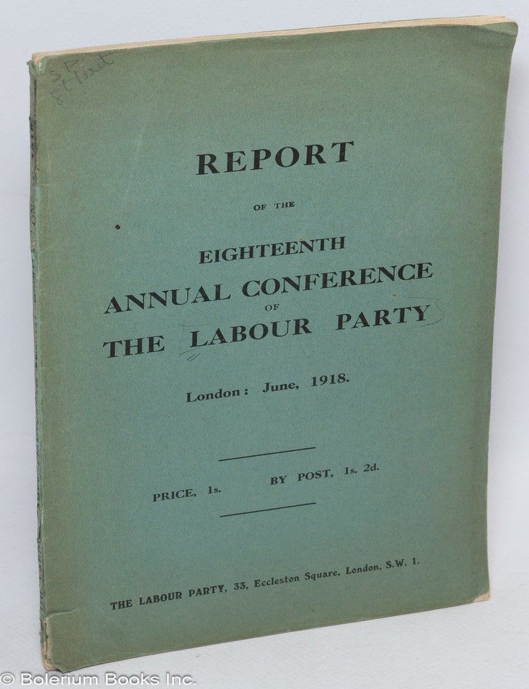 Cat.No: 310867 Report of the Eighteenth Annual Conference of the Labour Party held in the Central Hall, Westminster, London, S.W., on Wednesday, June 26th, 1918, and two following days.