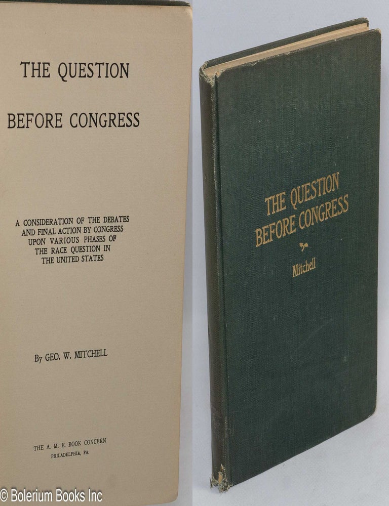 Cat.No: 311660 The Question before Congress: a consideration of the debates and final action by Congress upon various phases of the race question in the United States. Geo. W. Mitchell, George Washington.