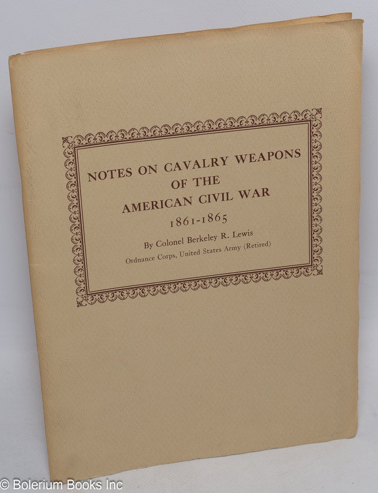 Cat.No: 313049 Notes on Cavalry Weapons of the American Civil War 1861-1865. This precis, with authentic illustrations and tabular data.. was prepared by Colonel Berkeley R. Lewis, Ordnance Corps, United States Army (Retired), author of "Small Arms and Ammunition in the United States Service." He is also the author of the second precis of this commemorative series, "Notes on Ammunition of the American Civil War," published in December 1959. Col. Berkeley R. Lewis.
