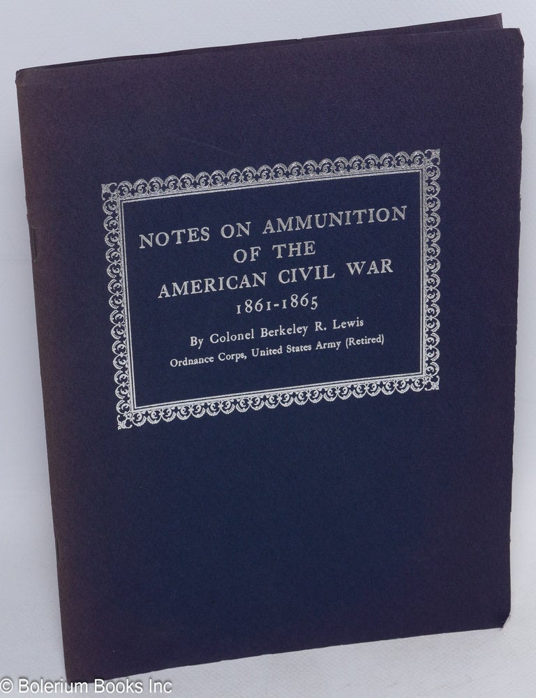 Cat.No: 313059 Notes on Ammunition of the American Civil War 1861-1865. This precis, with comprehensive tables and authentic drawings, is the second in a series [&c &c] ..text was prepared by Colonel Berkeley R. Lewis, Ordnance Corps, United States Army (Retired), author of "Small Arms and Ammunition in the United States Service.". Col. Berkeley R. Lewis.