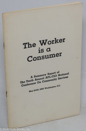Cat.No: 315606 The worker is a consumer. A summary report of the Tenth Annual AFL-CIO...