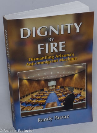 Cat.No: 316328 Dignity by Fire: Dismantling Arizona's Anti-Immigrant Machine. Randy...