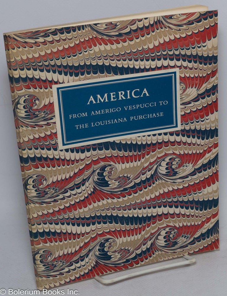 Cat.No: 316768 America - from Amerigo Vespucci to the Louisiana Purchase; Also the record of an exhibition at The Pierpont Morgan Library, 13 May to 31 July 1976, contains descriptions of one hundred and fifty items which are significant reminders of the development of the American nation [subtitle from Preface].