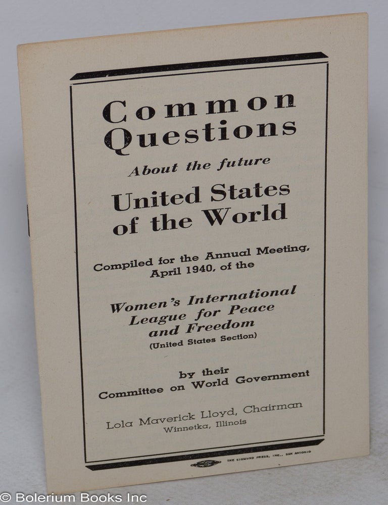 Cat.No: 317890 Common Questions about the future United States of the World. Compiled for the Annual Meeting, April 1940, of the Women&rsquo;s International League for Peace and Freedom (United States section) by their Committee on World Government. Lola Maverick Lloyd, Chairman, Winnetka, Illinois