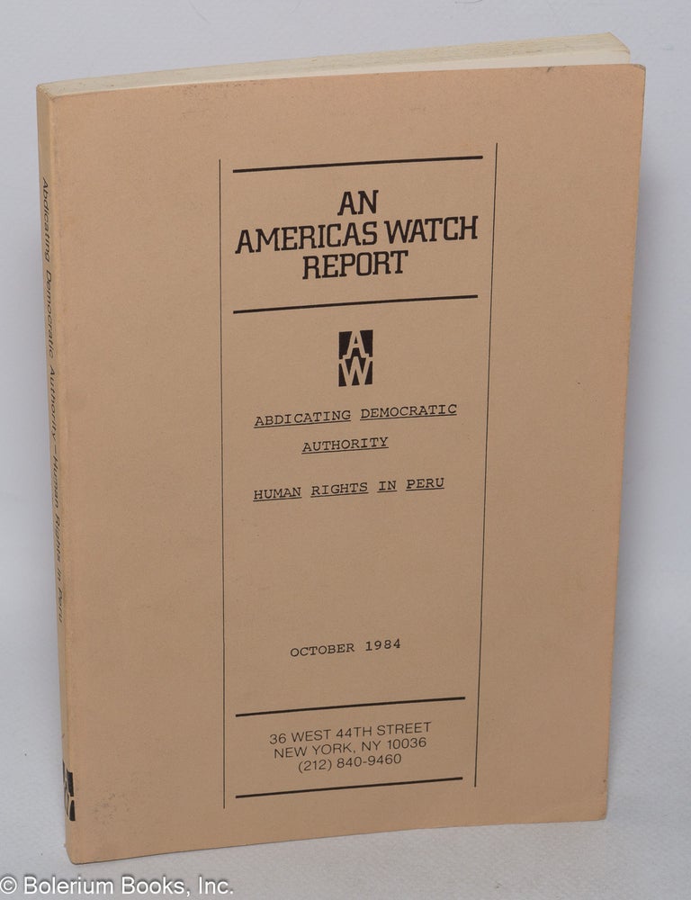 Cat.No: 321239 Abdicating Democratic Authority - Human Rights in Peru. October 1984. An Americas Watch Report. Carol Barton, compiler/authors Stephanie Larsen, chairman Orville Schell, member Aryeh Neier, staff.