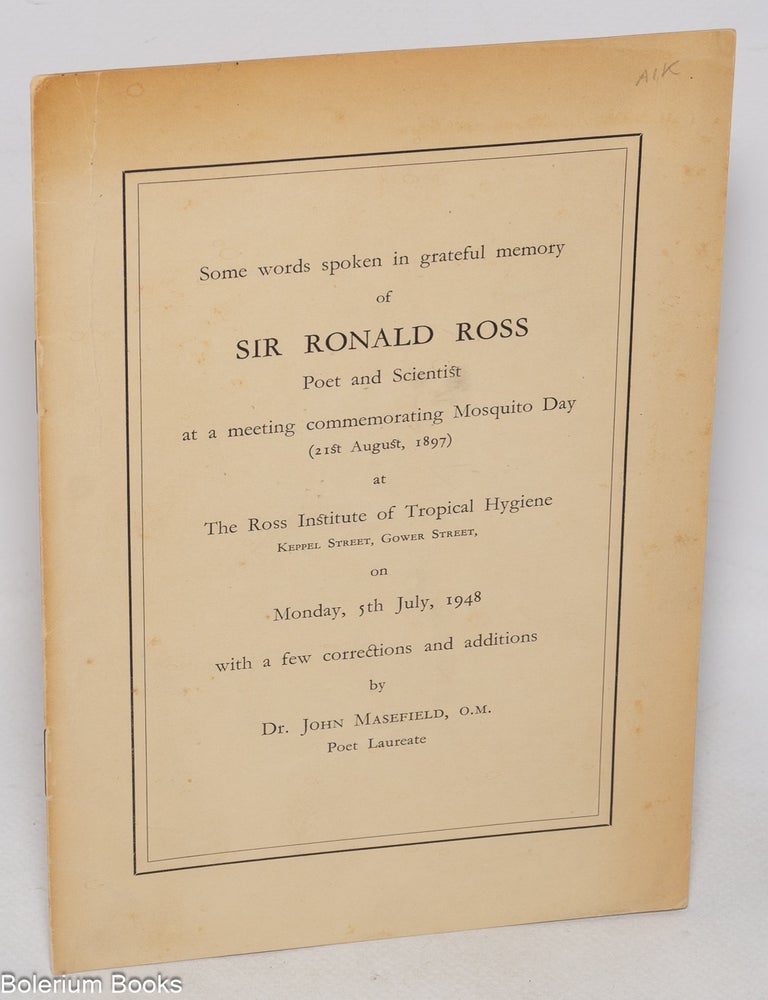 Cat.No: 323270 Some words spoken in grateful memory of Sir Ronald Ross, poet and scientist, at a meeting commemorating Mosquito Day (21st August, 1897) at the Ross Institute of Tropical Hygiene, Keppel Street, Gower Street, on Monday, 5th July, 1948 with a few corrections and additions. John Masefield.