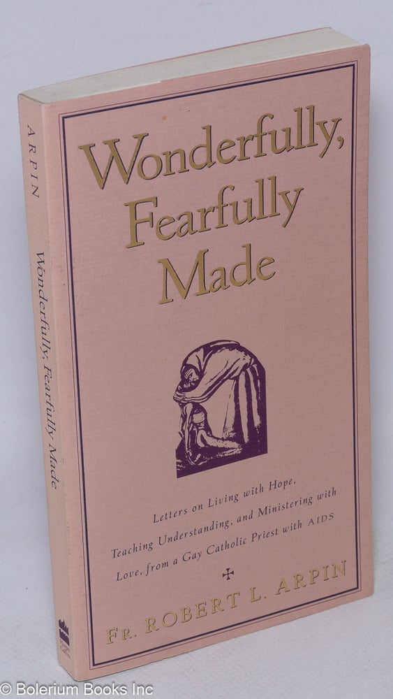 Cat.No: 32357 Wonderfully, Fearfully Made: letters on living with hope, teaching understanding, and ministering with love, from a gay Catholic priest with AIDS. Father Robert L. Arpin.