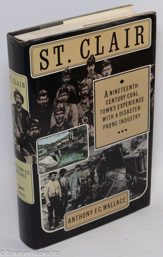 Cat.No: 32451 St. Clair: a nineteenth-century coal town's experience with a disaster-prone industry. With maps and technical drawings by Robert Howard. Anthony F. C. Wallace.