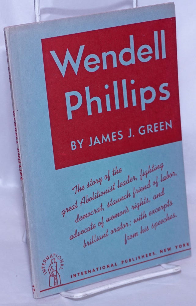 Cat.No: 32843 Wendell Phillips; the story of the great abolitionist leader, fighting democrat, staunch friend of labor, advocate of women's rights, and brilliant orator; with excerpts from his speeches. [sub-title from front wrap]. James J. Green.