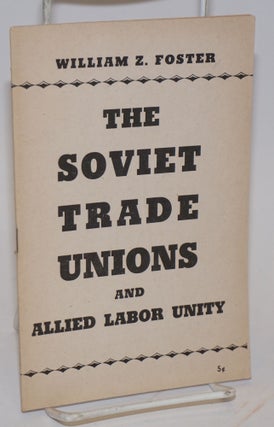 Cat.No: 32982 The Soviet trade unions and Allied labor unity. William Z. Foster