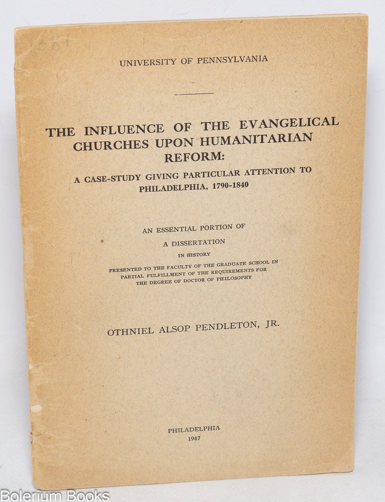 Cat.No: 330325 The Influence of the Evangelical Churches Upon Humanitarian Reform. A case-study giving particular attention to Philadelphia, 1790-1840. Othniel Alsop Pendleton.