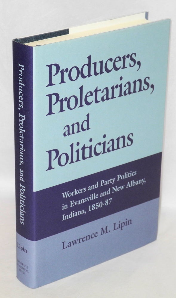 Cat.No: 33048 Producers, proletarians, and politicians: Workers and party politics in Evansville and New Albany, Indiana, 1850-87. Lawrence M. Lipin.