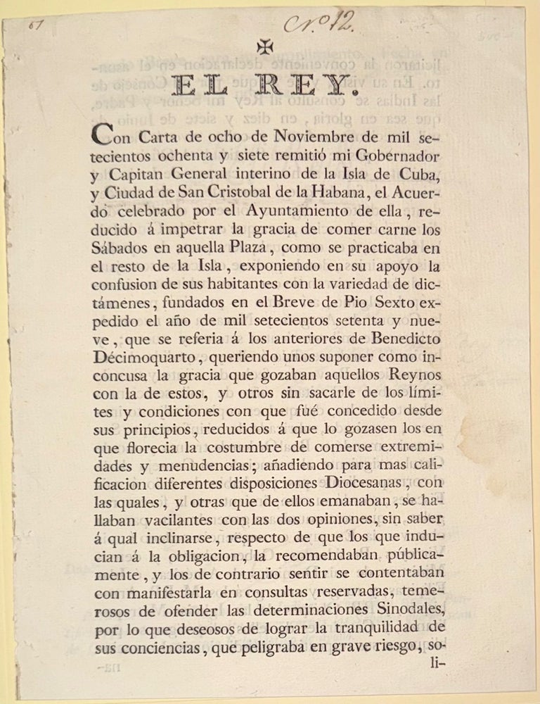 Cat.No: 331079 El Rey. Con carta de ocho de noviembre de mil setecientos ochenta y siete remiti&oacute; mi gobernador y capitan general interino de la isla de Cuba, y ciudad de San Christobal de la Habana, el acuerdo celebrado por el Ayuntamiento de ella, reducido &aacute; impetrar la gracia de comer carne los s&aacute;bados en aquella plaza ... [royal proclamation signed "Yo El Rey"]. Carlos IV.