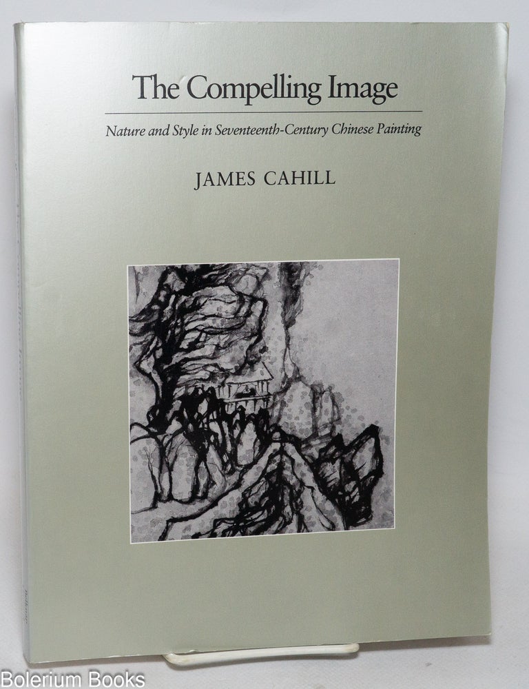 Cat.No: 332500 The Compelling Image: Nature and Style in Seventeenth-Century Chinese Painting. James Cahill.