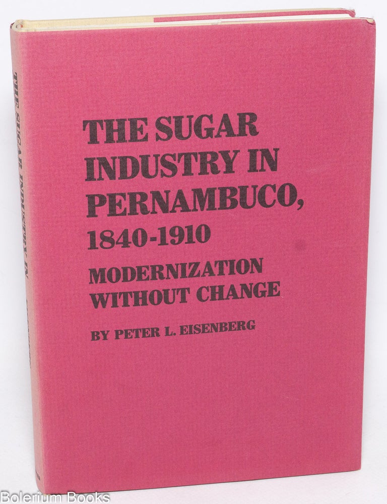 Cat.No: 333190 The sugar industry in Pernambuco, 1840-1910. Modernization without change. Peter L. Eisenberg.