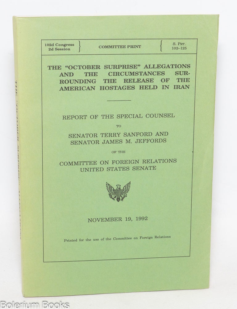 Cat.No: 334930 The "October Surprise" Allegations and the Circumstances Surrounding the Release of the American Hostages Held In Iran: report of the Special Counsel to Senator Terry Sanford and Senator James M. Jeffords of the Committee on Foreign Relations, United States Senate.