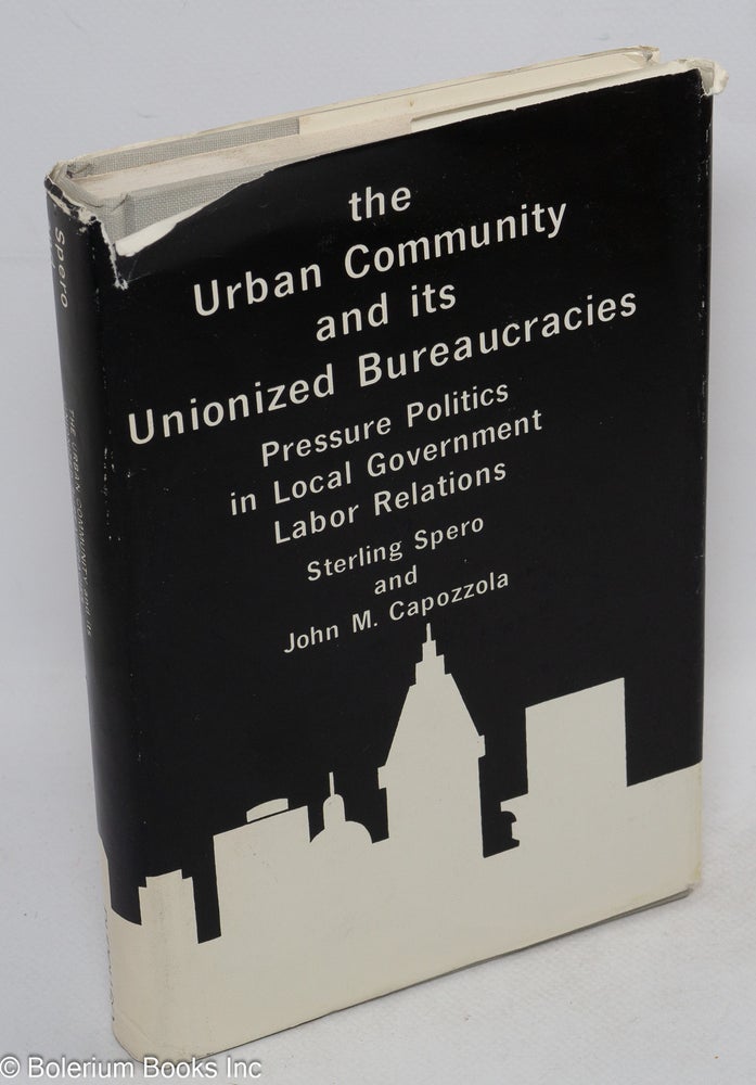 Cat.No: 3351 The urban community and its unionized bureaucracies; pressure politics in local government labor relations. Sterling D. Spero, John M. Capozzola.