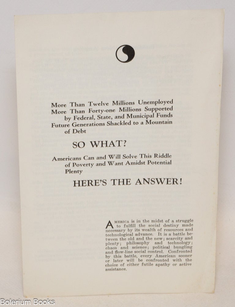 Cat.No: 335549 More than twelve millions unemployed; More than thirty five millions supported by federal, state, and municipal funds; Future generations shackled to a mountain of debt; So what? Americans can and will solve this riddle of poverty and want amidst potential plenty. Here's the answer!