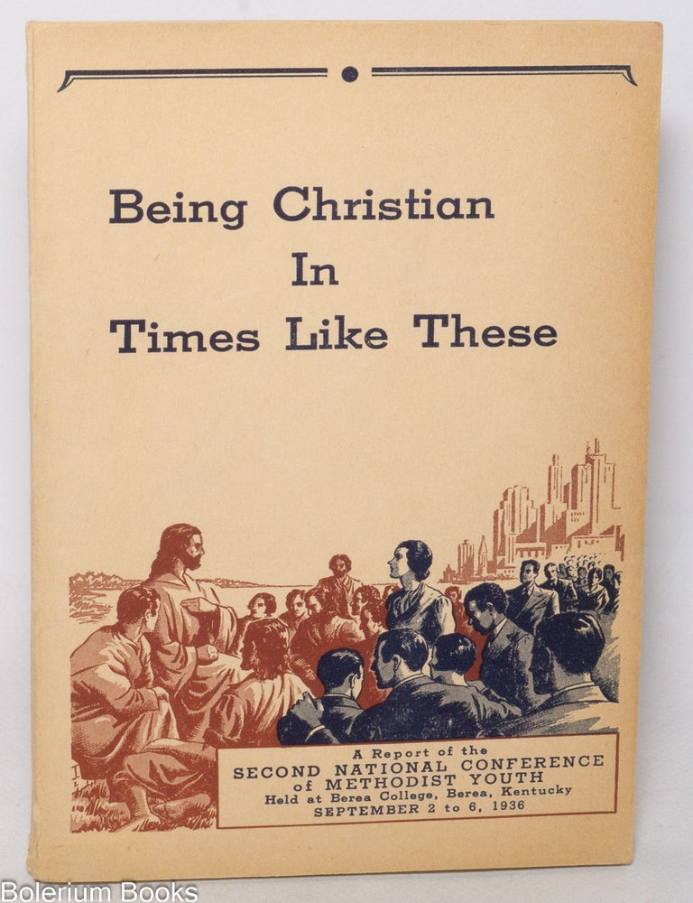 Cat.No: 342093 Being Christian in Times Like These. Second National Youth Conference of Methodist Youth. Held at Berea College, Berea, Kentucky, September 2-6, 1936.