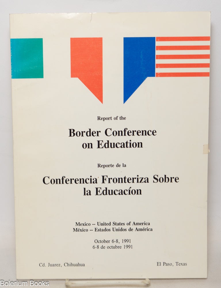 Cat.No: 343580 Report of the Border Conference on Education : Mexico - United States of America, October 6-8, 1991, El Paso, Texas / Reporte de la Conferencia Fronteriza Sobre la Educac&iacute;on, M&eacute;xico-Estados Unidos de Am&eacute;rica, 6-8 octubre 1991, Cd. Juarez, Chihuahua.