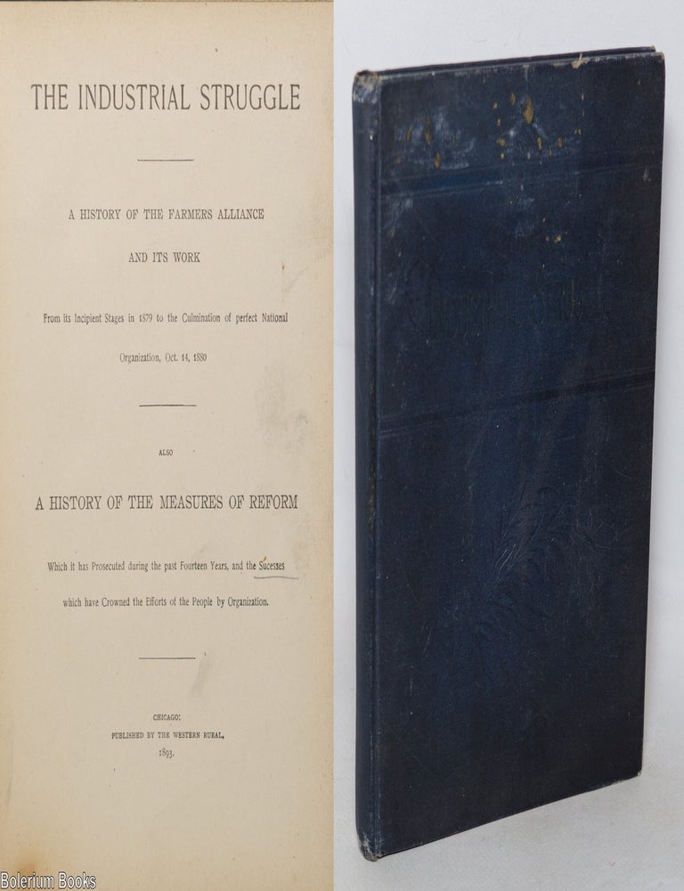 Cat.No: 343594 The industrial struggle, a history of the Farmers Alliance and its work. From its incipient stages in 1879 to the culmination of perfect national organization, Oct. 14, 1880. Also a history of the measures of reform, which it has prosecuted during the past fourteen years and successes which have crowned the efforts of the people by organization.