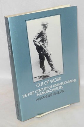 Cat.No: 34368 Out of work: the first century of unemployment in Massachusetts. Alexander...