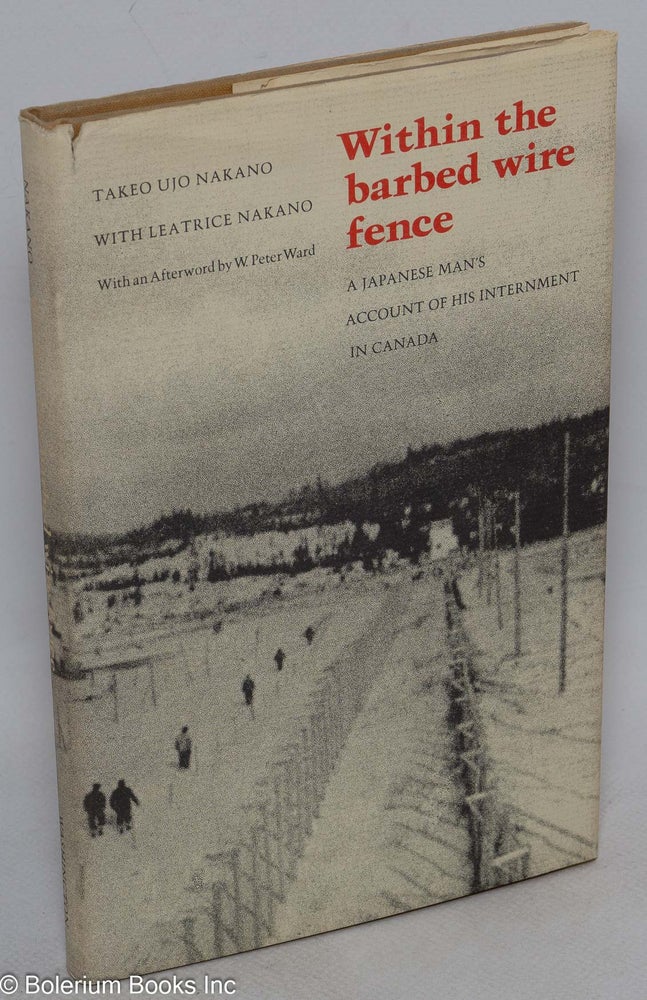 Cat.No: 34534 Within the barbed wire fence; a Japanese man's account of his internment in Canada, with an afterword by W. Peter Ward. Takeo Ujo Nakano, Leatrice Nakano.