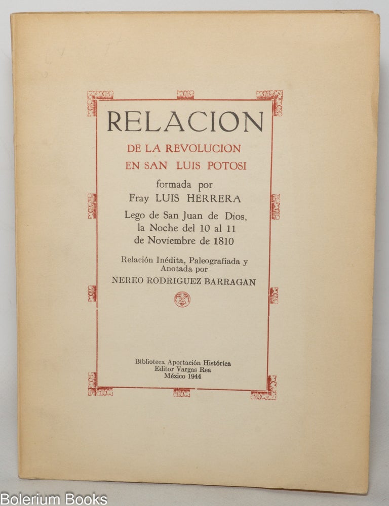 Cat.No: 347294 Relacion de la revolucion en San Luis Potosi formado por Fray Luis Herrera lego de San Juan de Dios, la noche del 10 al 11 de noviembre de 1810. Relacion inedita, paleografiada y anotada por Nereo Rodriguez Barragan.