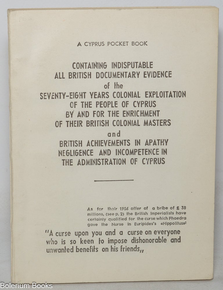 Cat.No: 350464 A Cyprus pocket book containing indisputable all British documentary evidence of the seventy-eight years colonial exploitation of the people of Cyprus by and for the enrichment of their British colonial masters and British achievements in apathy, negligence, and incompetence in the administration of Cyprus
