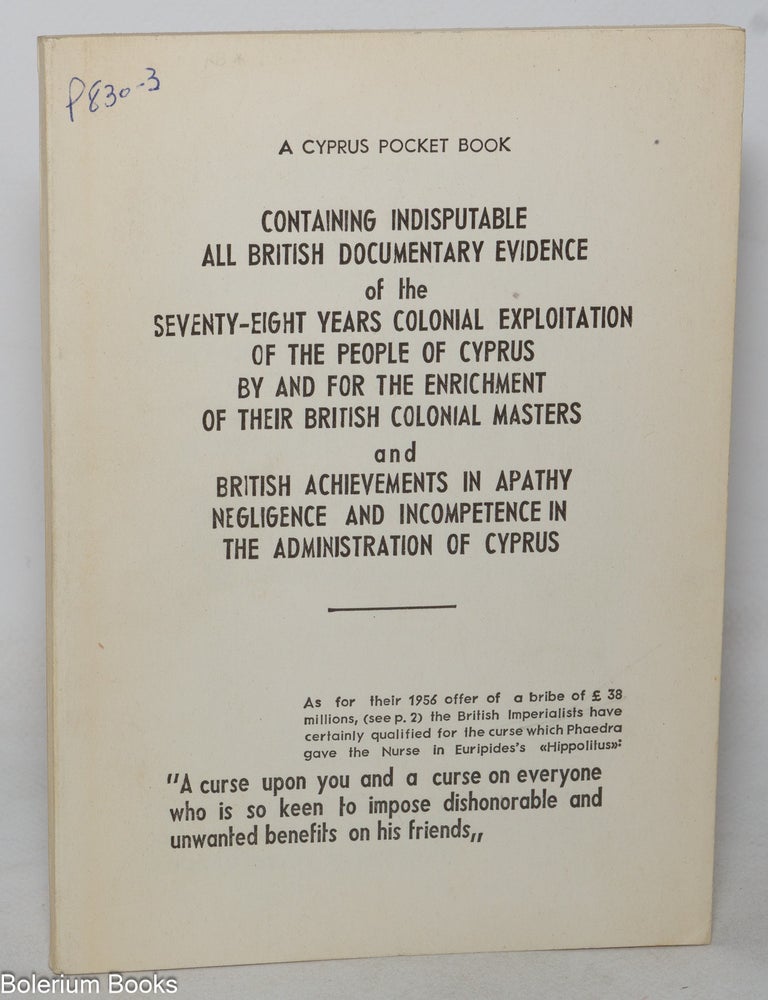 Cat.No: 350465 A Cyprus pocket book containing indisputable all British documentary evidence of the seventy-eight years colonial exploitation of the people of Cyprus by and for the enrichment of their British colonial masters and British achievements in apathy, negligence, and incompetence in the administration of Cyprus