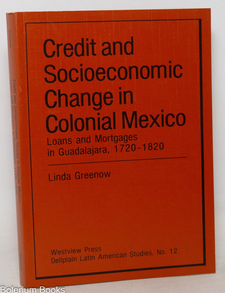 Cat.No: 351090 Credit and Socioeconomic Change in Colonial Mexico: Loans and Mortgages in Guadalajara, 1720-1820. Linda Greenow.