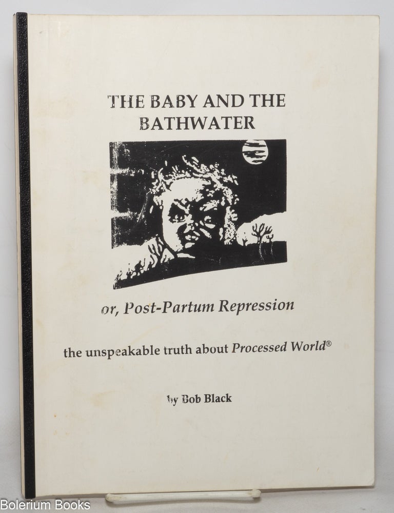 Cat.No: 351995 The baby and the bathwater or, post-partum repression, the unspeakable truth about Processed World [and other works]. Bob Black.