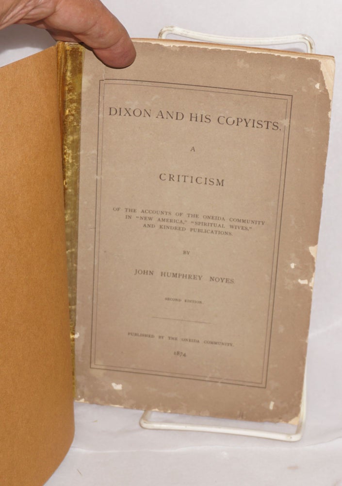 Cat.No: 37630 Dixon and his copyists. A criticism of the accounts of the Oneida Community in "New America," "Spiritual Wives" and kindred publications. Second edition. John Humphrey Noyes.