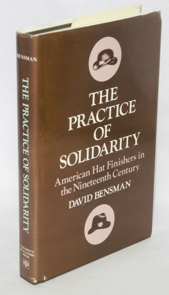 Cat.No: 3785 The practice of solidarity: American hat finishers in the nineteenth century. David Bensman.