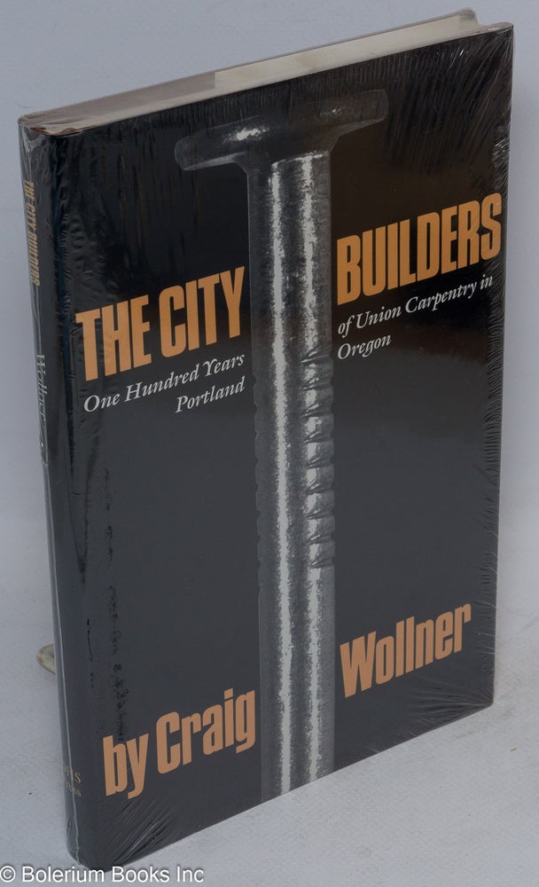 Cat.No: 38091 The city builders: one hundred years of union carpentry in Portland, Oregon, 1883-1983. Craig Wollner.