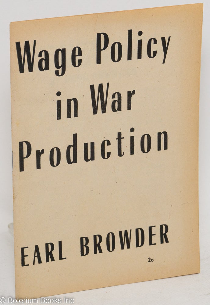 Cat.No: 38127 Wage policy in war production. This pamphlet is an abridgement of an address by Earl Browder to a meeting of production workers and trade union officials at Hotel Diplomat, New York, on February 23, 1943. Earl Browder.